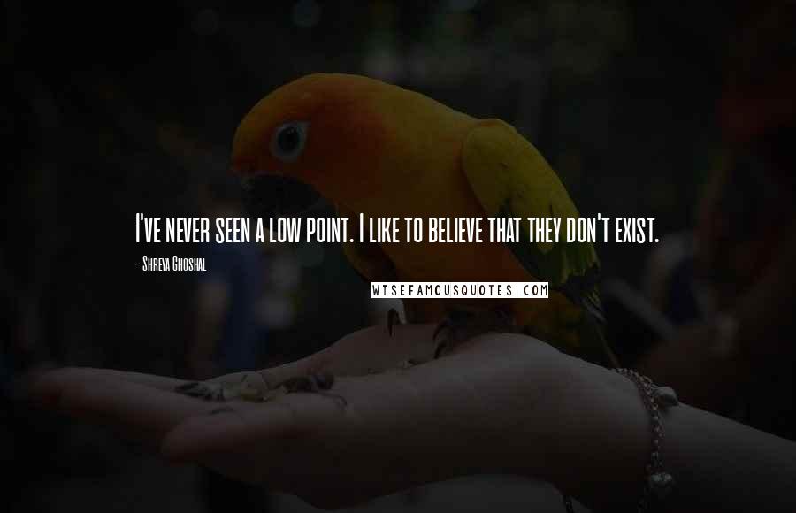 Shreya Ghoshal Quotes: I've never seen a low point. I like to believe that they don't exist.