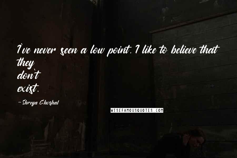 Shreya Ghoshal Quotes: I've never seen a low point. I like to believe that they don't exist.