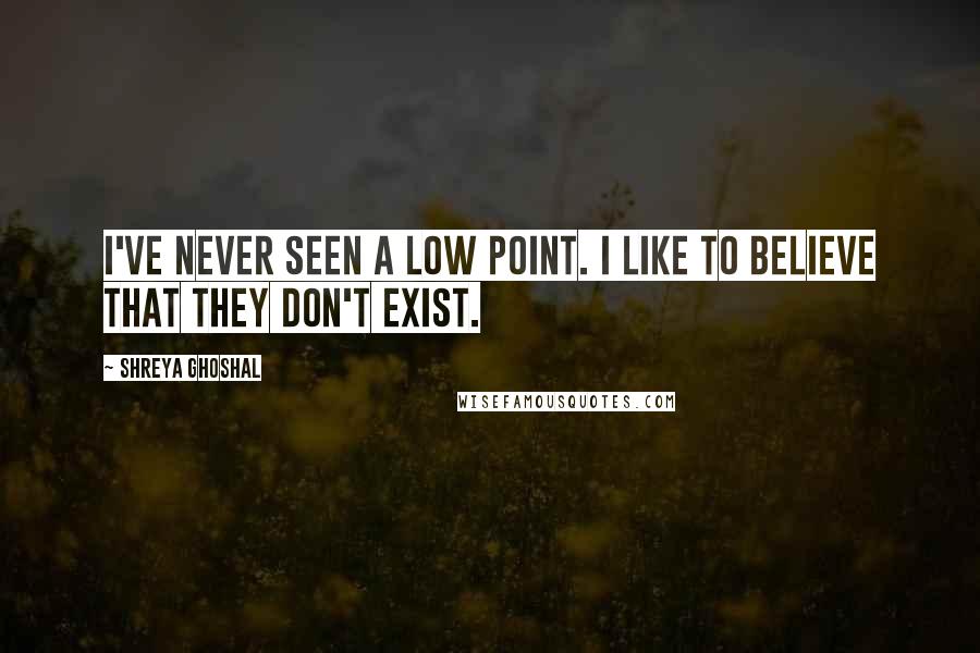 Shreya Ghoshal Quotes: I've never seen a low point. I like to believe that they don't exist.