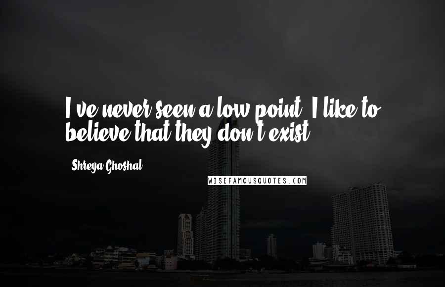 Shreya Ghoshal Quotes: I've never seen a low point. I like to believe that they don't exist.