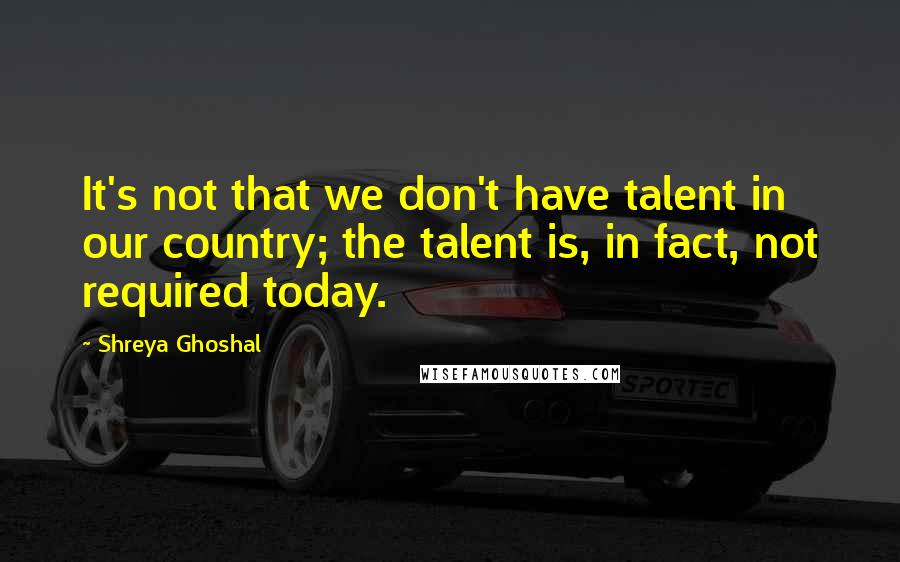 Shreya Ghoshal Quotes: It's not that we don't have talent in our country; the talent is, in fact, not required today.