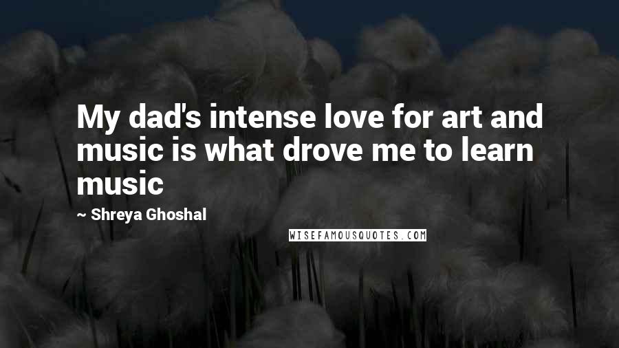 Shreya Ghoshal Quotes: My dad's intense love for art and music is what drove me to learn music