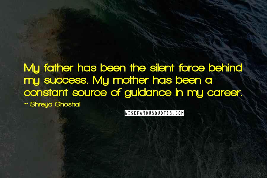 Shreya Ghoshal Quotes: My father has been the silent force behind my success. My mother has been a constant source of guidance in my career.