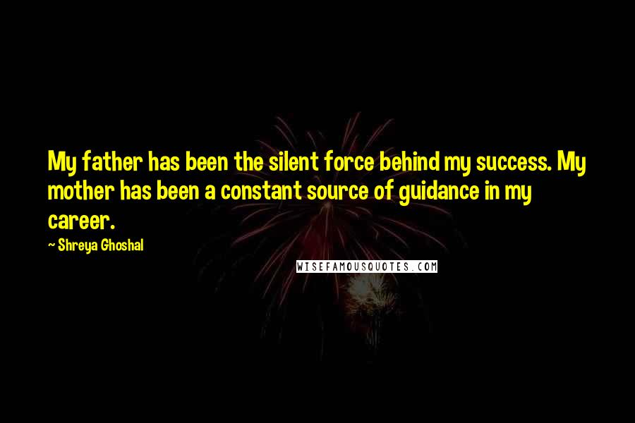 Shreya Ghoshal Quotes: My father has been the silent force behind my success. My mother has been a constant source of guidance in my career.