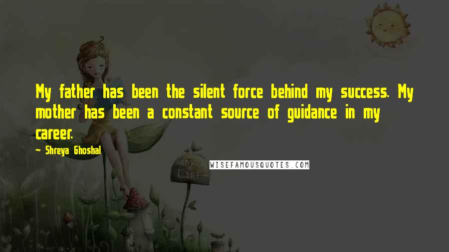 Shreya Ghoshal Quotes: My father has been the silent force behind my success. My mother has been a constant source of guidance in my career.