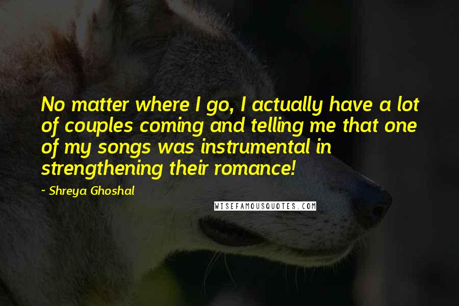 Shreya Ghoshal Quotes: No matter where I go, I actually have a lot of couples coming and telling me that one of my songs was instrumental in strengthening their romance!