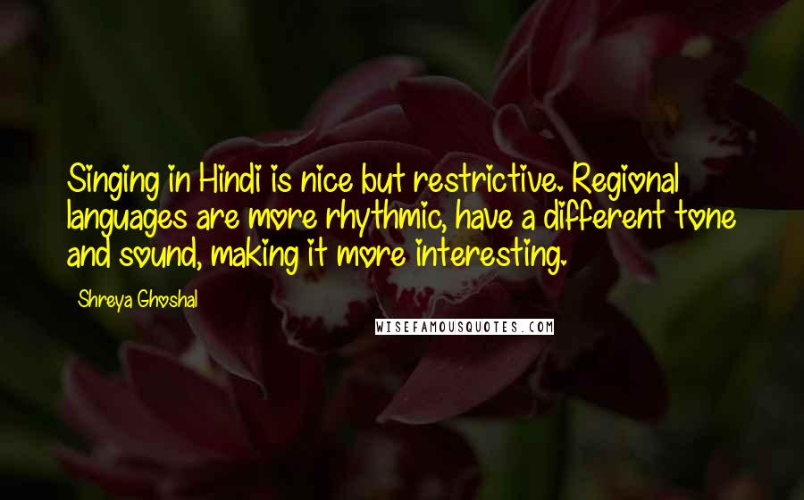 Shreya Ghoshal Quotes: Singing in Hindi is nice but restrictive. Regional languages are more rhythmic, have a different tone and sound, making it more interesting.