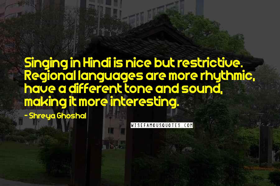 Shreya Ghoshal Quotes: Singing in Hindi is nice but restrictive. Regional languages are more rhythmic, have a different tone and sound, making it more interesting.