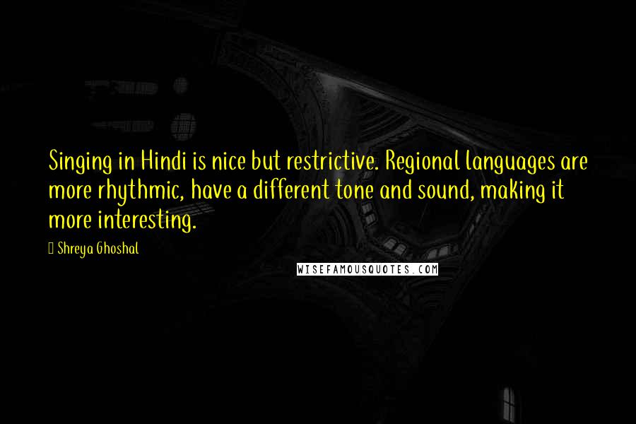 Shreya Ghoshal Quotes: Singing in Hindi is nice but restrictive. Regional languages are more rhythmic, have a different tone and sound, making it more interesting.