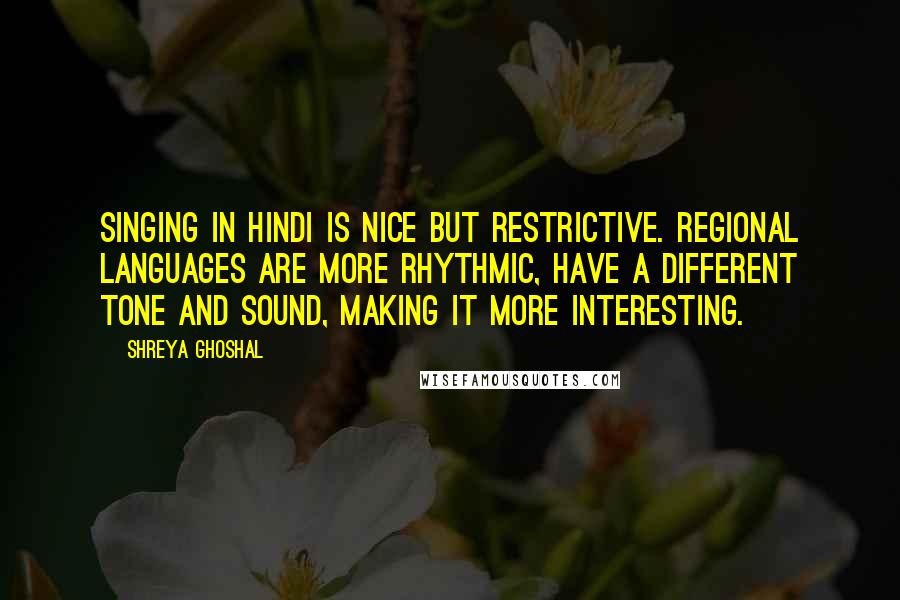 Shreya Ghoshal Quotes: Singing in Hindi is nice but restrictive. Regional languages are more rhythmic, have a different tone and sound, making it more interesting.