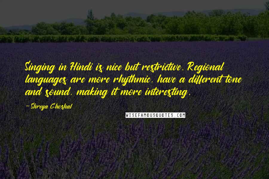 Shreya Ghoshal Quotes: Singing in Hindi is nice but restrictive. Regional languages are more rhythmic, have a different tone and sound, making it more interesting.