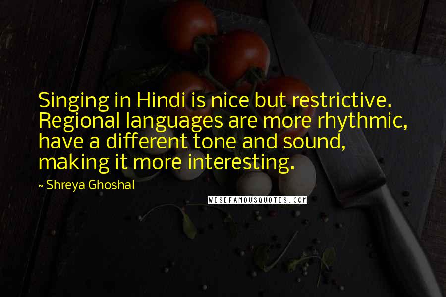 Shreya Ghoshal Quotes: Singing in Hindi is nice but restrictive. Regional languages are more rhythmic, have a different tone and sound, making it more interesting.