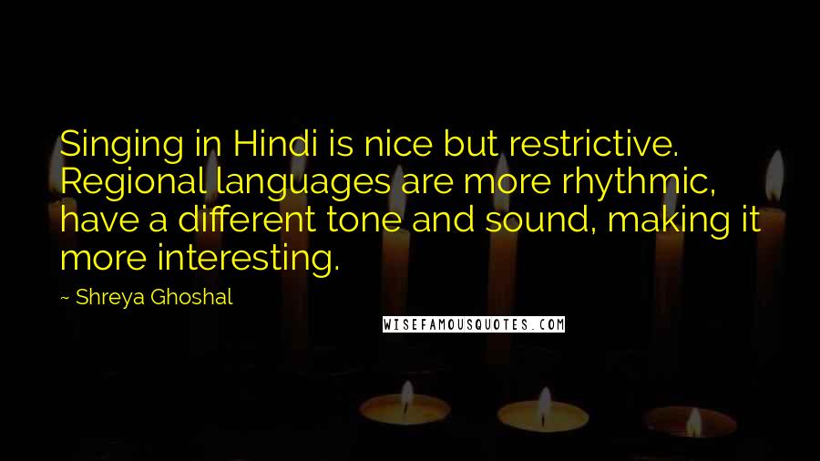 Shreya Ghoshal Quotes: Singing in Hindi is nice but restrictive. Regional languages are more rhythmic, have a different tone and sound, making it more interesting.