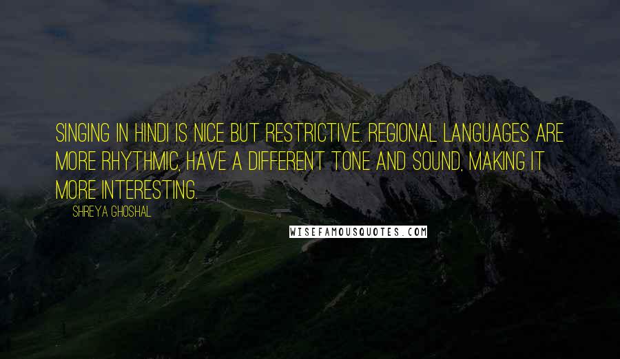 Shreya Ghoshal Quotes: Singing in Hindi is nice but restrictive. Regional languages are more rhythmic, have a different tone and sound, making it more interesting.