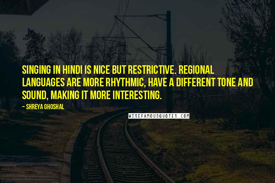 Shreya Ghoshal Quotes: Singing in Hindi is nice but restrictive. Regional languages are more rhythmic, have a different tone and sound, making it more interesting.