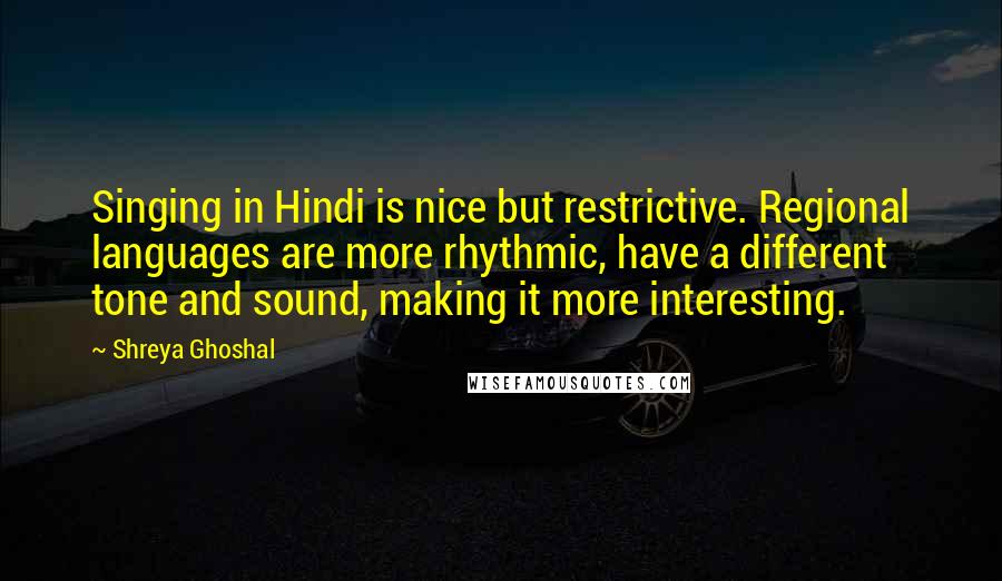 Shreya Ghoshal Quotes: Singing in Hindi is nice but restrictive. Regional languages are more rhythmic, have a different tone and sound, making it more interesting.