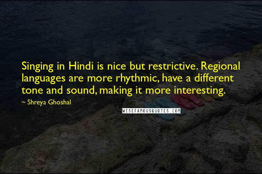 Shreya Ghoshal Quotes: Singing in Hindi is nice but restrictive. Regional languages are more rhythmic, have a different tone and sound, making it more interesting.