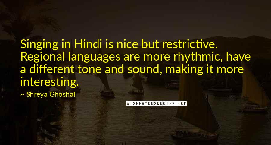 Shreya Ghoshal Quotes: Singing in Hindi is nice but restrictive. Regional languages are more rhythmic, have a different tone and sound, making it more interesting.