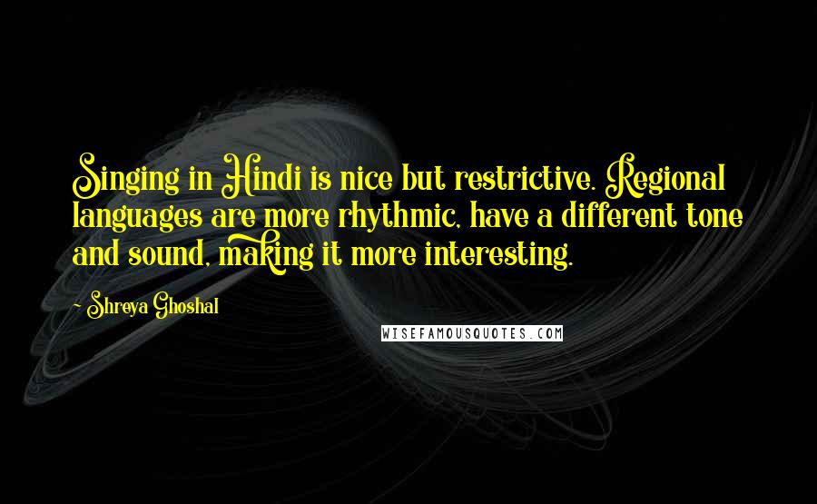 Shreya Ghoshal Quotes: Singing in Hindi is nice but restrictive. Regional languages are more rhythmic, have a different tone and sound, making it more interesting.