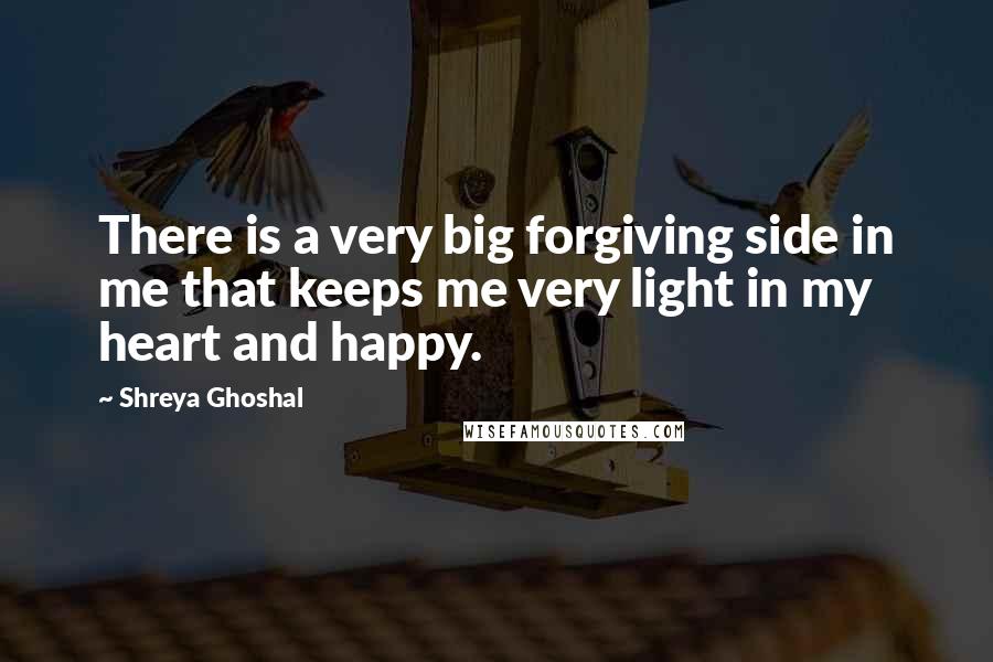 Shreya Ghoshal Quotes: There is a very big forgiving side in me that keeps me very light in my heart and happy.