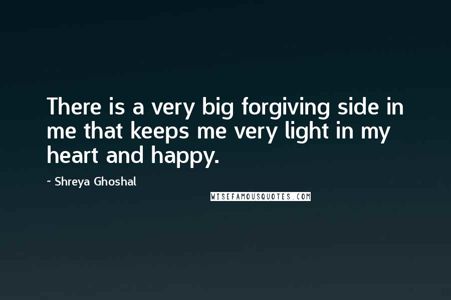 Shreya Ghoshal Quotes: There is a very big forgiving side in me that keeps me very light in my heart and happy.