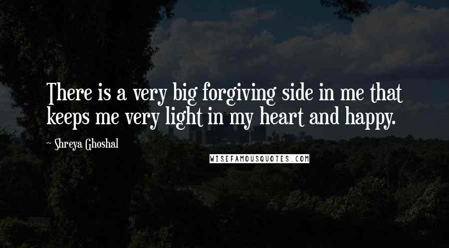 Shreya Ghoshal Quotes: There is a very big forgiving side in me that keeps me very light in my heart and happy.