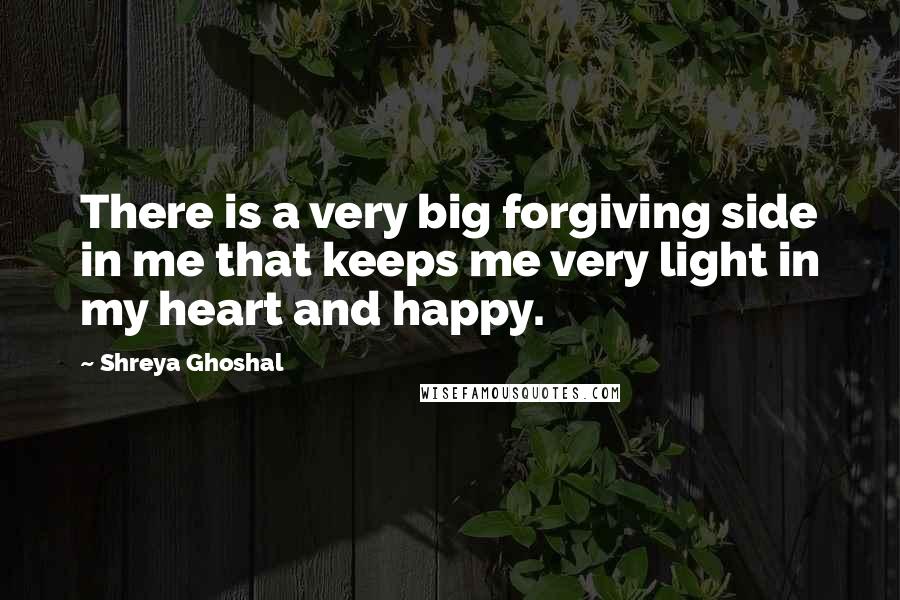 Shreya Ghoshal Quotes: There is a very big forgiving side in me that keeps me very light in my heart and happy.