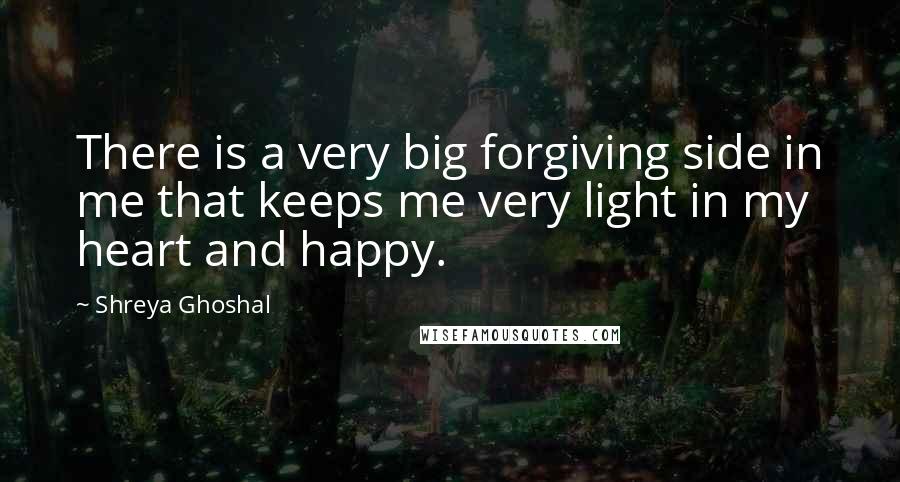 Shreya Ghoshal Quotes: There is a very big forgiving side in me that keeps me very light in my heart and happy.