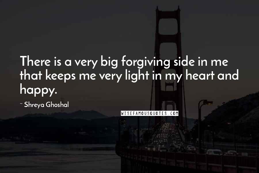 Shreya Ghoshal Quotes: There is a very big forgiving side in me that keeps me very light in my heart and happy.