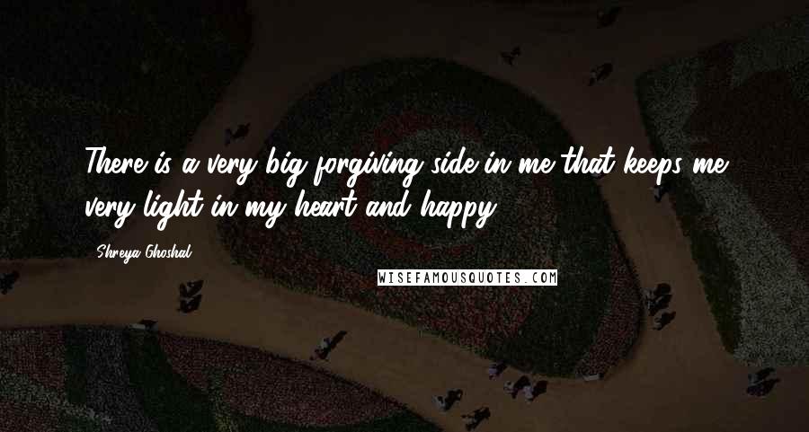 Shreya Ghoshal Quotes: There is a very big forgiving side in me that keeps me very light in my heart and happy.