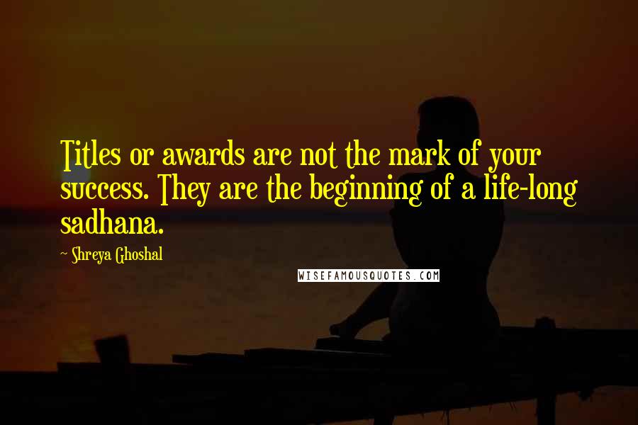 Shreya Ghoshal Quotes: Titles or awards are not the mark of your success. They are the beginning of a life-long sadhana.