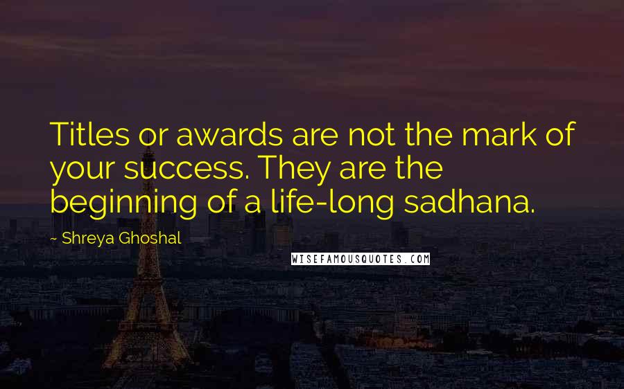 Shreya Ghoshal Quotes: Titles or awards are not the mark of your success. They are the beginning of a life-long sadhana.