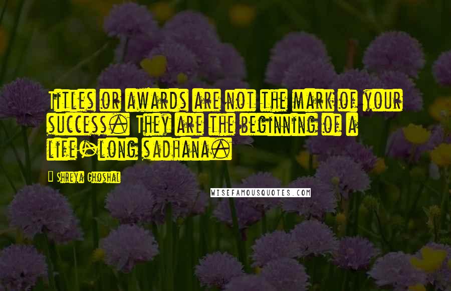 Shreya Ghoshal Quotes: Titles or awards are not the mark of your success. They are the beginning of a life-long sadhana.