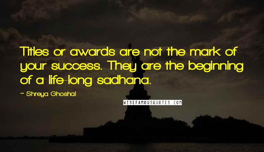 Shreya Ghoshal Quotes: Titles or awards are not the mark of your success. They are the beginning of a life-long sadhana.