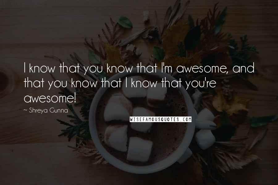 Shreya Gunna Quotes: I know that you know that I'm awesome, and that you know that I know that you're awesome!