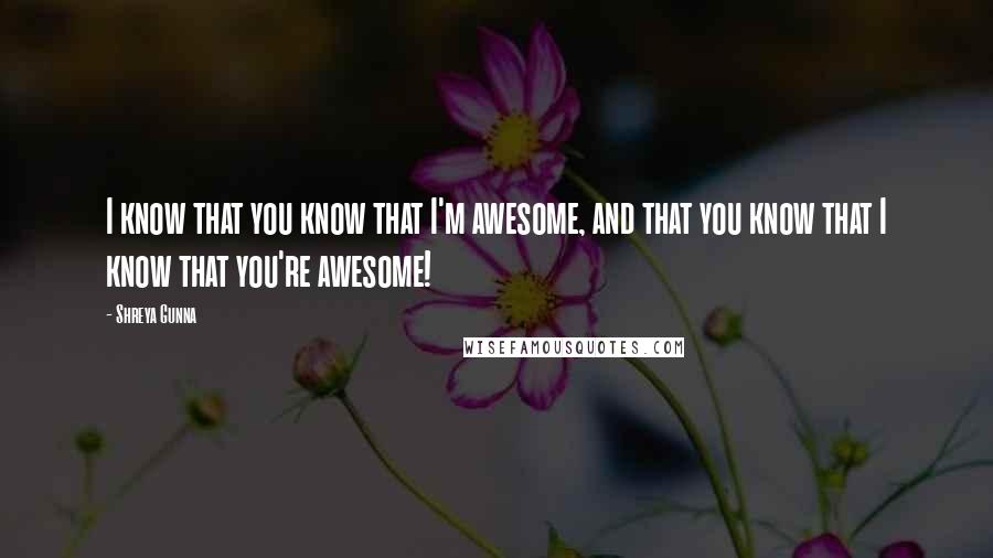 Shreya Gunna Quotes: I know that you know that I'm awesome, and that you know that I know that you're awesome!