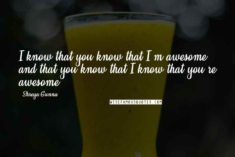 Shreya Gunna Quotes: I know that you know that I'm awesome, and that you know that I know that you're awesome!
