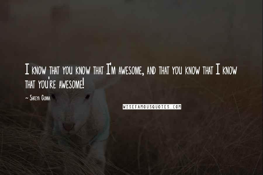 Shreya Gunna Quotes: I know that you know that I'm awesome, and that you know that I know that you're awesome!