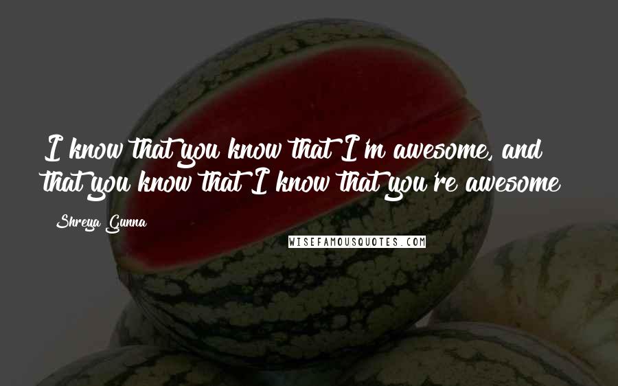 Shreya Gunna Quotes: I know that you know that I'm awesome, and that you know that I know that you're awesome!