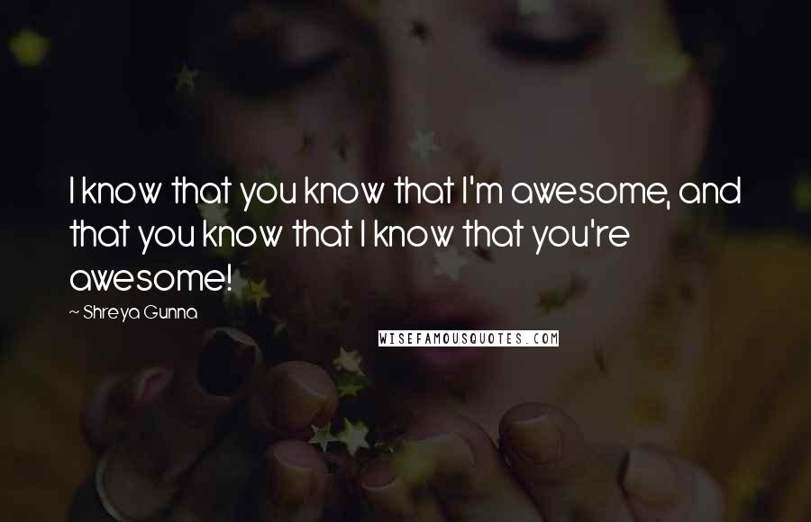 Shreya Gunna Quotes: I know that you know that I'm awesome, and that you know that I know that you're awesome!