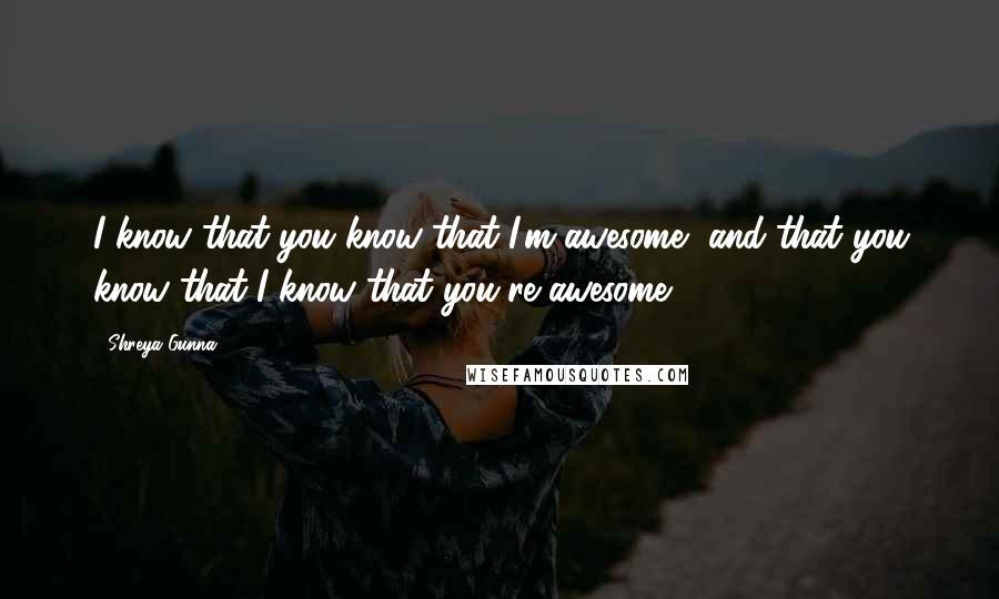 Shreya Gunna Quotes: I know that you know that I'm awesome, and that you know that I know that you're awesome!