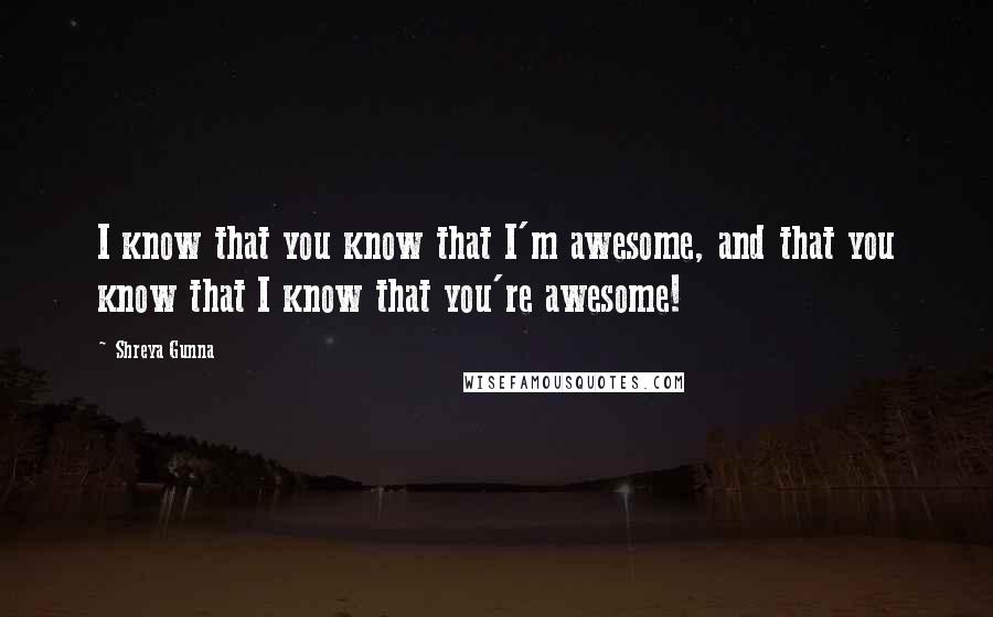 Shreya Gunna Quotes: I know that you know that I'm awesome, and that you know that I know that you're awesome!