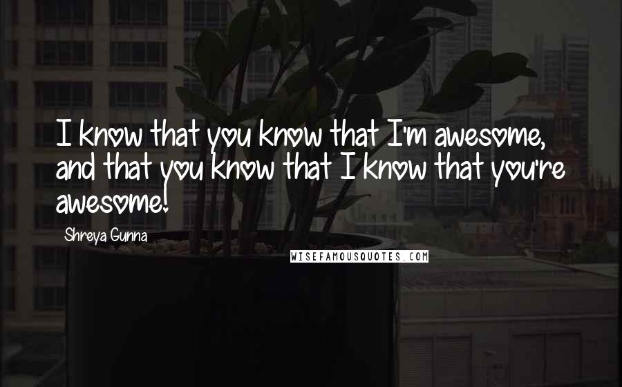 Shreya Gunna Quotes: I know that you know that I'm awesome, and that you know that I know that you're awesome!