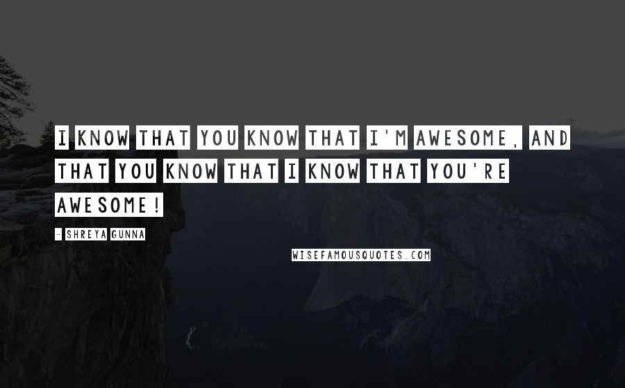 Shreya Gunna Quotes: I know that you know that I'm awesome, and that you know that I know that you're awesome!
