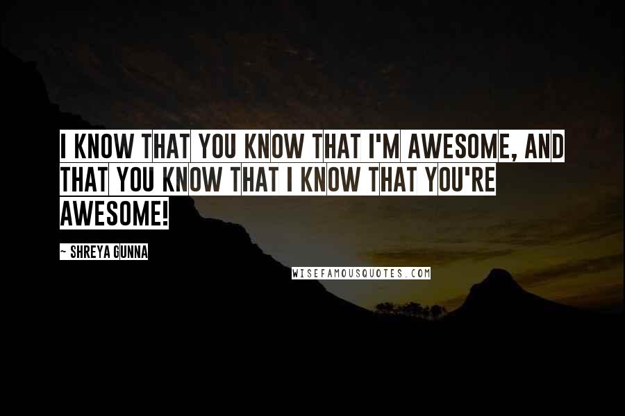 Shreya Gunna Quotes: I know that you know that I'm awesome, and that you know that I know that you're awesome!