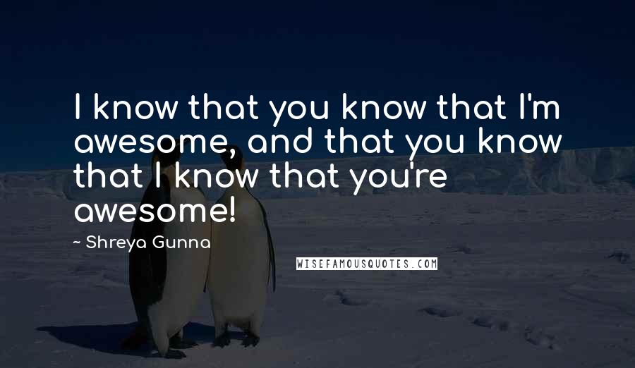 Shreya Gunna Quotes: I know that you know that I'm awesome, and that you know that I know that you're awesome!