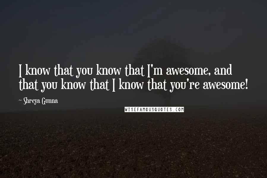 Shreya Gunna Quotes: I know that you know that I'm awesome, and that you know that I know that you're awesome!