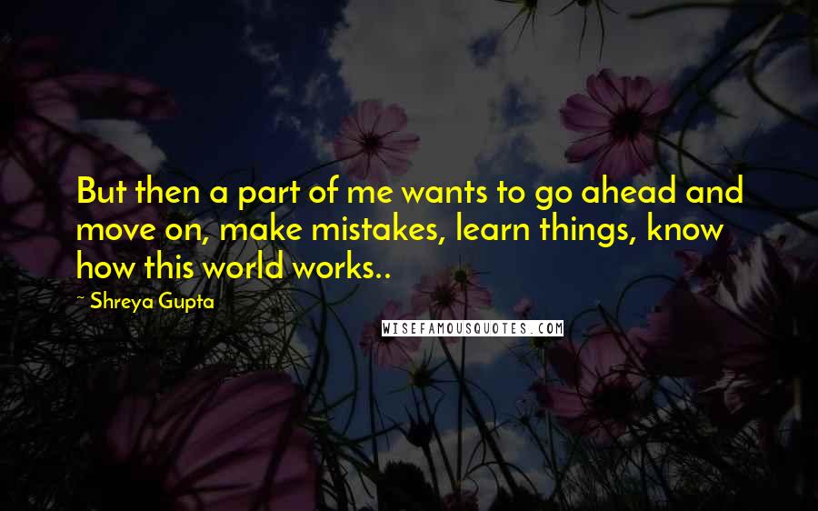 Shreya Gupta Quotes: But then a part of me wants to go ahead and move on, make mistakes, learn things, know how this world works..