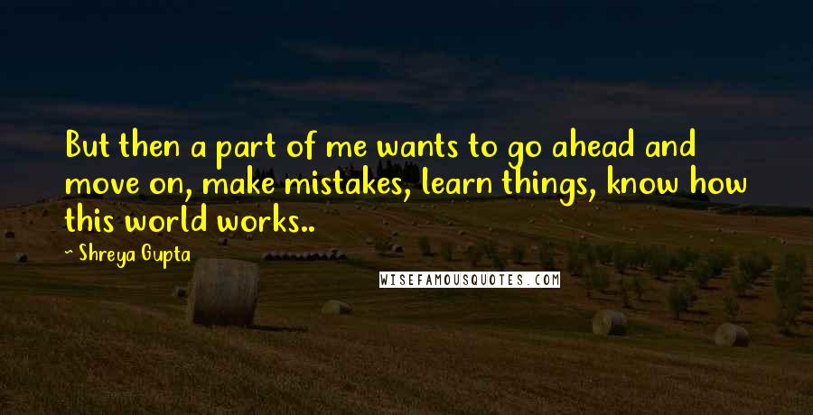 Shreya Gupta Quotes: But then a part of me wants to go ahead and move on, make mistakes, learn things, know how this world works..
