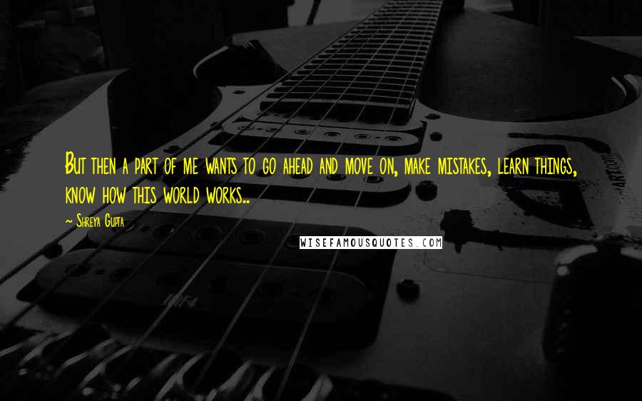 Shreya Gupta Quotes: But then a part of me wants to go ahead and move on, make mistakes, learn things, know how this world works..